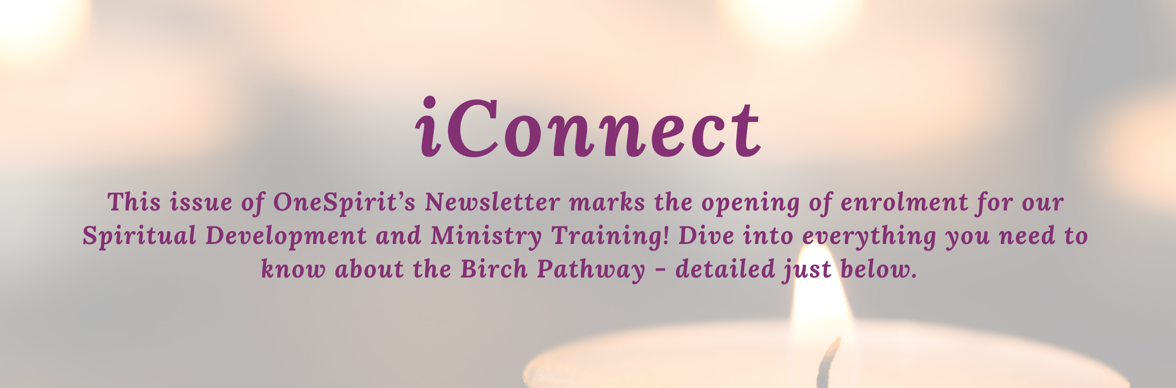 iConnect: This issue of OneSpirit’s Newsletter marks the opening of enrolment for our<br />
Spiritual Development and Ministry Training! Dive into everything you need to<br />
know about the Birch Pathway - detailed just below.